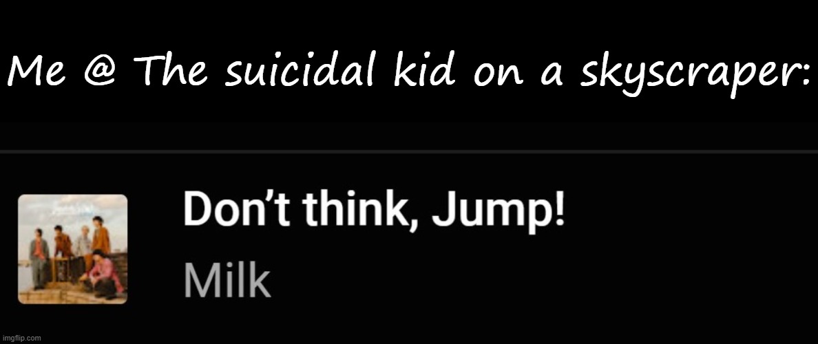 Me @ The suicidal kid on a skyscraper: | image tagged in blank black | made w/ Imgflip meme maker