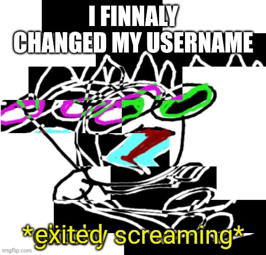 I FINNALY CHANGED MY USERNAME; exited | image tagged in declan glitchy screaming | made w/ Imgflip meme maker