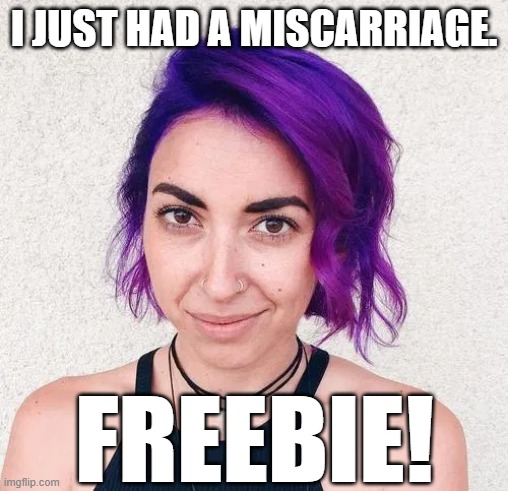 Liberals love it when it's free. | I JUST HAD A MISCARRIAGE. FREEBIE! | image tagged in memes,roe v wade,abortion,miscarriage,sjw,liberals | made w/ Imgflip meme maker
