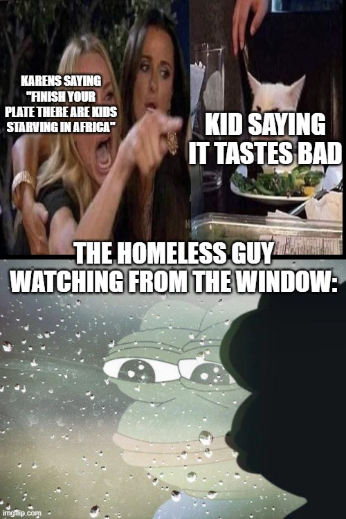 Its closer proximity | KARENS SAYING "FINISH YOUR PLATE THERE ARE KIDS STARVING IN AFRICA"; KID SAYING IT TASTES BAD; THE HOMELESS GUY WATCHING FROM THE WINDOW: | image tagged in pepe staring out the window | made w/ Imgflip meme maker