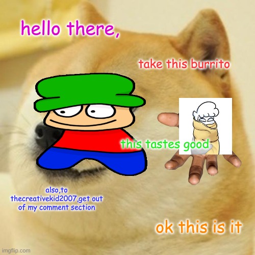 get him out | hello there, take this burrito; this tastes good; also,to thecreativekid2007,get out of my comment section; ok this is it | image tagged in memes,doge,bambi,burrito | made w/ Imgflip meme maker