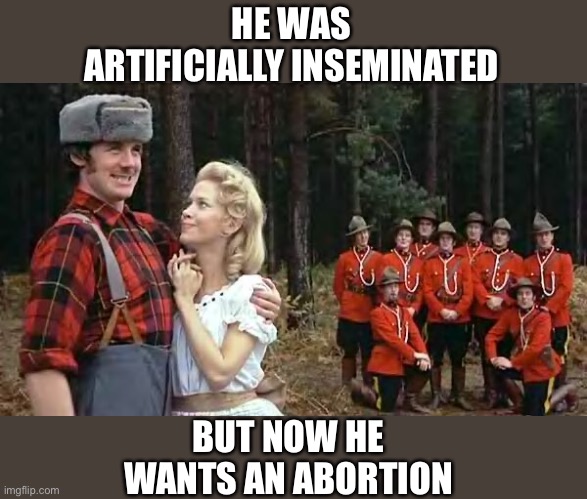 i'm a lumberjack and i'm OK | HE WAS ARTIFICIALLY INSEMINATED BUT NOW HE WANTS AN ABORTION | image tagged in i'm a lumberjack and i'm ok | made w/ Imgflip meme maker