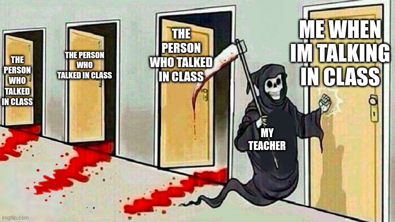 death knocking at the door | THE PERSON WHO TALKED IN CLASS; ME WHEN IM TALKING IN CLASS; THE PERSON WHO TALKED IN CLASS; THE PERSON WHO TALKED IN CLASS; MY TEACHER | image tagged in death knocking at the door | made w/ Imgflip meme maker