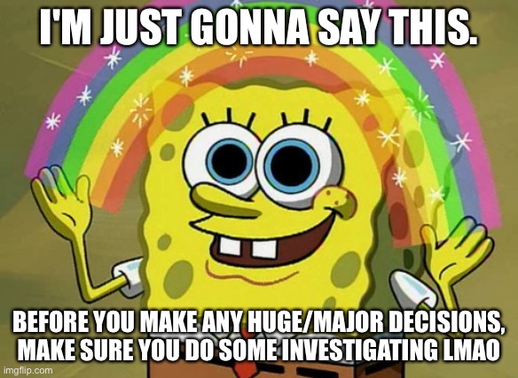 You know who you are | I'M JUST GONNA SAY THIS. BEFORE YOU MAKE ANY HUGE/MAJOR DECISIONS, MAKE SURE YOU DO SOME INVESTIGATING LMAO | image tagged in memes,imagination spongebob | made w/ Imgflip meme maker