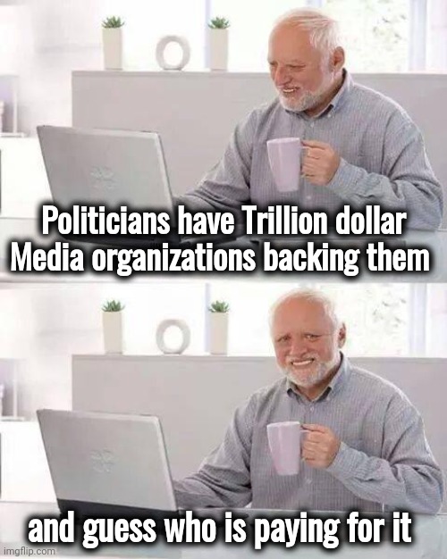 Using our money against us | Politicians have Trillion dollar Media organizations backing them; and guess who is paying for it | image tagged in memes,hide the pain harold,social media,biased media,taxpayer,politicians suck | made w/ Imgflip meme maker