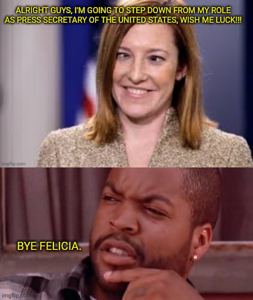 ALRIGHT GUYS, I'M GOING TO STEP DOWN FROM MY ROLE AS PRESS SECRETARY OF THE UNITED STATES, WISH ME LUCK!!! BYE FELICIA. | image tagged in dumb b jen psaki,ice cube bye felicia | made w/ Imgflip meme maker