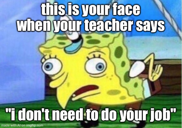 Didn’t ask | this is your face when your teacher says; "i don't need to do your job" | image tagged in memes,mocking spongebob,funny,ai,school | made w/ Imgflip meme maker