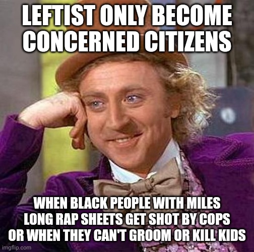 Creepy Condescending Wonka Meme |  LEFTIST ONLY BECOME CONCERNED CITIZENS; WHEN BLACK PEOPLE WITH MILES LONG RAP SHEETS GET SHOT BY COPS OR WHEN THEY CAN'T GROOM OR KILL KIDS | image tagged in memes,creepy condescending wonka | made w/ Imgflip meme maker
