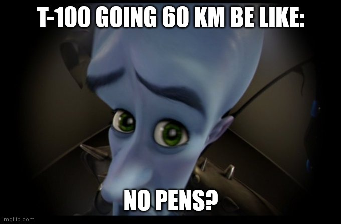 Megamind Peeking | T-100 GOING 60 KM BE LIKE:; NO PENS? | image tagged in megamind no bitches | made w/ Imgflip meme maker