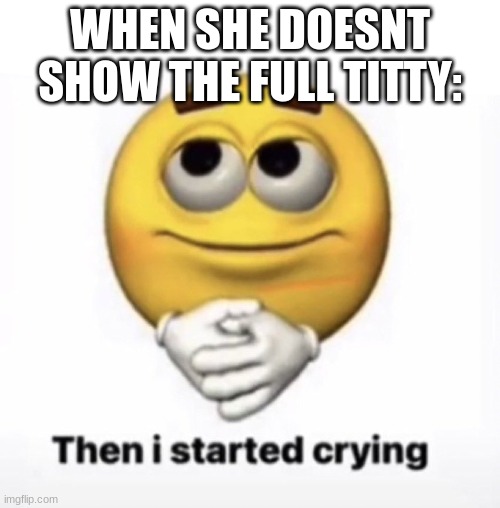 I was thinking and then I started crying | WHEN SHE DOESNT SHOW THE FULL TITTY: | image tagged in i was thinking and then i started crying | made w/ Imgflip meme maker