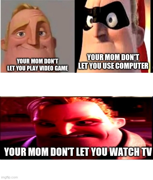 angry mr incredible 3 parts | YOUR MOM DON'T LET YOU USE COMPUTER; YOUR MOM DON'T LET YOU PLAY VIDEO GAME; YOUR MOM DON'T LET YOU WATCH TV | image tagged in traumatized mr incredible 3 parts,fun,mr incredible becoming angry | made w/ Imgflip meme maker