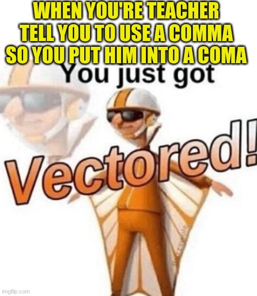 Nah man | WHEN YOU'RE TEACHER TELL YOU TO USE A COMMA SO YOU PUT HIM INTO A COMA | image tagged in you just got vectored | made w/ Imgflip meme maker