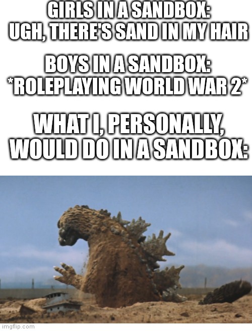Yes | GIRLS IN A SANDBOX: UGH, THERE'S SAND IN MY HAIR; BOYS IN A SANDBOX: *ROLEPLAYING WORLD WAR 2*; WHAT I, PERSONALLY, WOULD DO IN A SANDBOX: | image tagged in blank white template | made w/ Imgflip meme maker