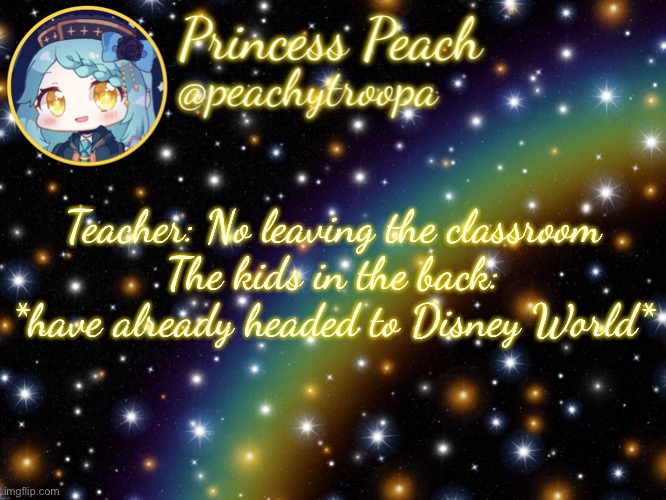 A meme from last night with my brother’s friends | Teacher: No leaving the classroom
The kids in the back: *have already headed to Disney World* | image tagged in aesthetic starry temp | made w/ Imgflip meme maker