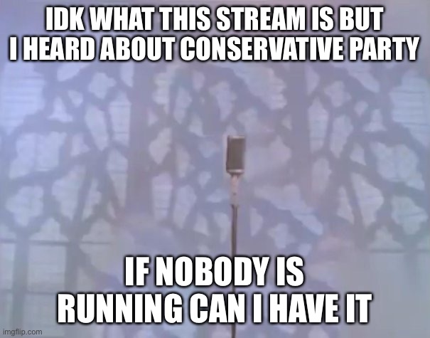 Running for Conservative Party | IDK WHAT THIS STREAM IS BUT I HEARD ABOUT CONSERVATIVE PARTY; IF NOBODY IS RUNNING CAN I HAVE IT | image tagged in rick astley is gone,conservative,party,candidate,announcement,brand newbie | made w/ Imgflip meme maker