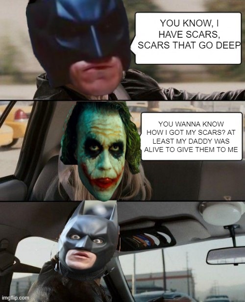 Ouch Joker! | YOU KNOW, I HAVE SCARS, SCARS THAT GO DEEP; YOU WANNA KNOW HOW I GOT MY SCARS? AT LEAST MY DADDY WAS ALIVE TO GIVE THEM TO ME | image tagged in batman,joker | made w/ Imgflip meme maker
