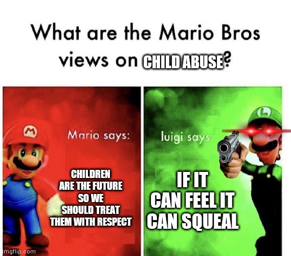 Luigi #0 | CHILD ABUSE; CHILDREN ARE THE FUTURE SO WE SHOULD TREAT THEM WITH RESPECT; IF IT CAN FEEL IT CAN SQUEAL | image tagged in yes | made w/ Imgflip meme maker