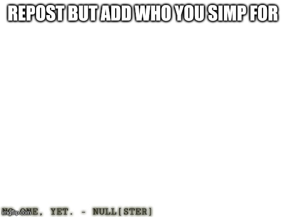 Blank White Template | REPOST BUT ADD WHO YOU SIMP FOR; NO ONE, YET. - NULL[STER] | image tagged in blank white template | made w/ Imgflip meme maker