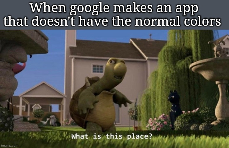 huh | When google makes an app that doesn't have the normal colors | image tagged in what is this place | made w/ Imgflip meme maker