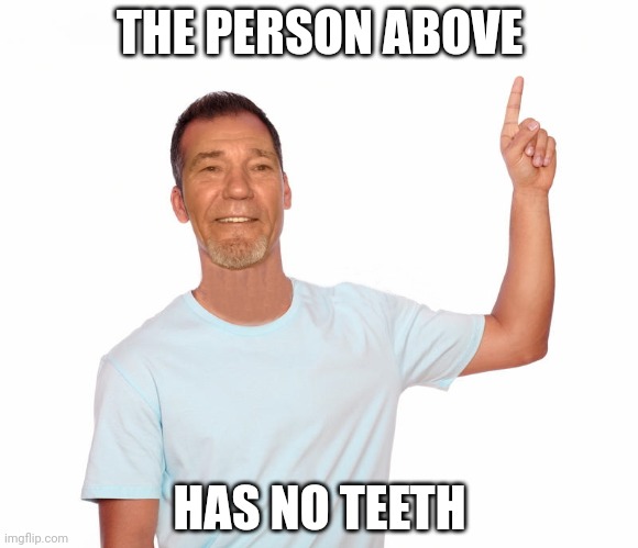 Another shitpost | THE PERSON ABOVE; HAS NO TEETH | image tagged in point up | made w/ Imgflip meme maker