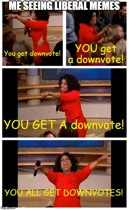 Oprah You Get A Car Everybody Gets A Car | ME SEEING LIBERAL MEMES; You get downvote! YOU get a downvote! YOU GET A downvote! YOU ALL GET DOWNVOTES! | image tagged in memes,oprah you get a car everybody gets a car | made w/ Imgflip meme maker