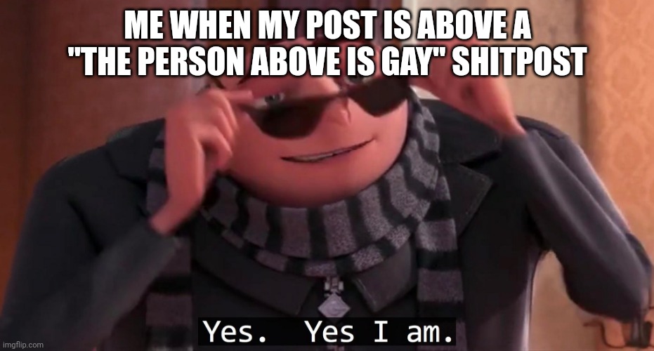 Gru yes, yes i am. | ME WHEN MY POST IS ABOVE A "THE PERSON ABOVE IS GAY" SHITPOST | image tagged in gru yes yes i am | made w/ Imgflip meme maker