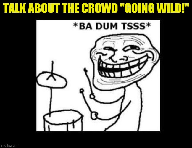 Ba dum tss | TALK ABOUT THE CROWD "GOING WILD!" | image tagged in ba dum tss | made w/ Imgflip meme maker