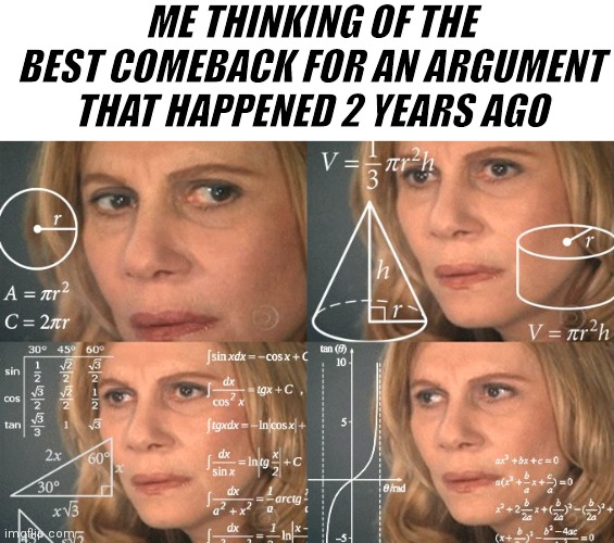 Thinketh | ME THINKING OF THE BEST COMEBACK FOR AN ARGUMENT THAT HAPPENED 2 YEARS AGO | image tagged in calculating meme | made w/ Imgflip meme maker