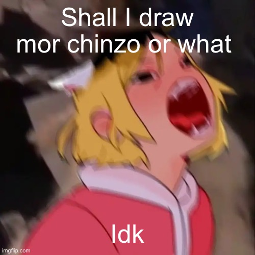 Le skrem | Shall I draw mor chinzo or what; Idk | image tagged in e | made w/ Imgflip meme maker