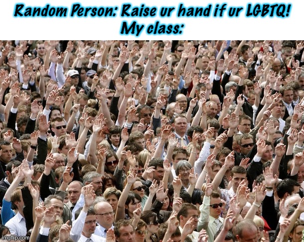 - Title - | Random Person: Raise ur hand if ur LGBTQ!
My class: | image tagged in people raising hands | made w/ Imgflip meme maker