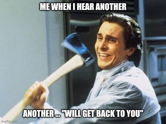 American Psycho | ME WHEN I HEAR ANOTHER; ANOTHER ... "WILL GET BACK TO YOU" | image tagged in american psycho | made w/ Imgflip meme maker