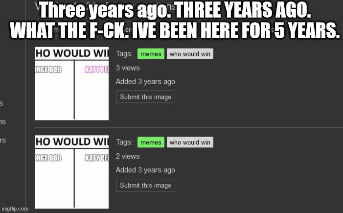 Three years ago. THREE YEARS AGO. WHAT THE F-CK. IVE BEEN HERE FOR 5 YEARS. | made w/ Imgflip meme maker