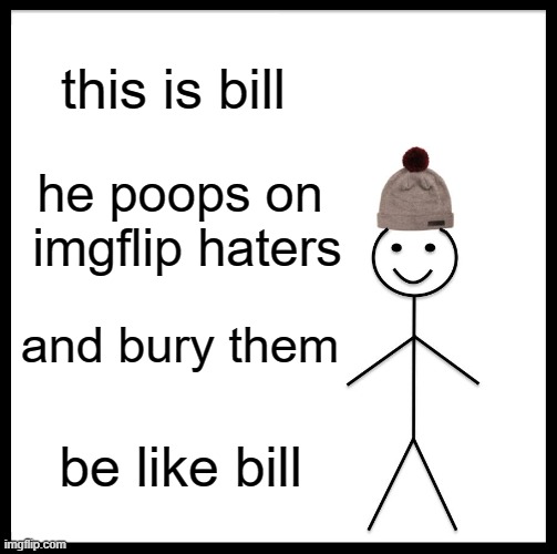 Be Like Bill | this is bill; he poops on  imgflip haters; and bury them; be like bill | image tagged in memes,be like bill | made w/ Imgflip meme maker