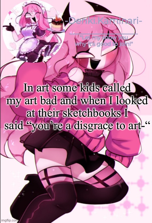 Like bro their art was 2x worse than mine- | In art some kids called my art bad and when I looked at their sketchbooks I said “you’re a disgrace to art-“ | image tagged in sarv temp | made w/ Imgflip meme maker