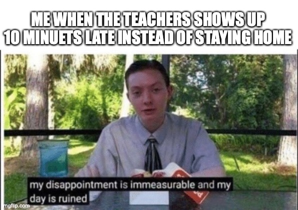 Literal pump fake | ME WHEN THE TEACHERS SHOWS UP 10 MINUETS LATE INSTEAD OF STAYING HOME | image tagged in my dissapointment is immeasurable and my day is ruined,funny,memes,fun,teachers,school | made w/ Imgflip meme maker