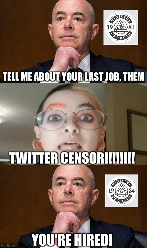What Could Go Wrong? | TELL ME ABOUT YOUR LAST JOB, THEM; TWITTER CENSOR!!!!!!!! YOU'RE HIRED! | image tagged in woke,ministry of truth,dhs | made w/ Imgflip meme maker
