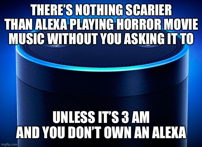 Now that’s scarier!! |  THERE’S NOTHING SCARIER THAN ALEXA PLAYING HORROR MOVIE MUSIC WITHOUT YOU ASKING IT TO; UNLESS IT’S 3 AM AND YOU DON’T OWN AN ALEXA | image tagged in alexa | made w/ Imgflip meme maker