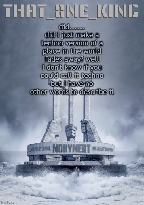 did...... did I just make a techno version of a place in the world fades away? well I don't know if you could call it techno but I have no other words to describe it | made w/ Imgflip meme maker