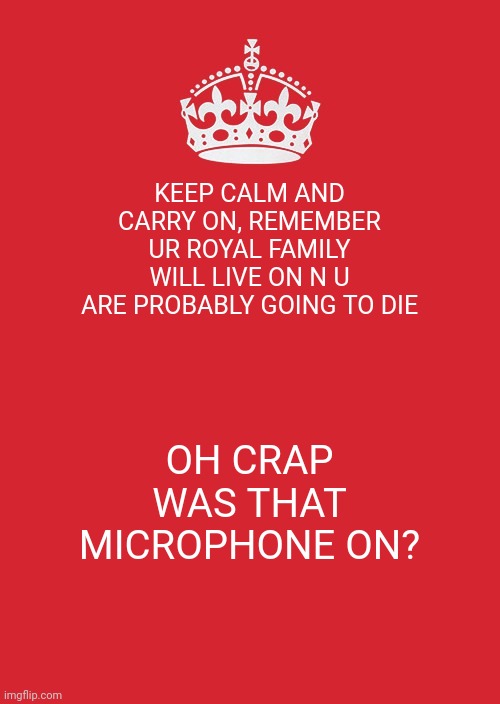 Keep Calm And Carry On Red | KEEP CALM AND CARRY ON, REMEMBER UR ROYAL FAMILY WILL LIVE ON N U ARE PROBABLY GOING TO DIE; OH CRAP WAS THAT MICROPHONE ON? | image tagged in memes,keep calm and carry on red | made w/ Imgflip meme maker