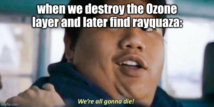 We are going to die. | when we destroy the Ozone layer and later find rayquaza: | image tagged in we're all gonna die | made w/ Imgflip meme maker