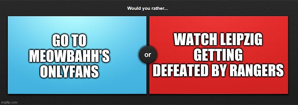 Would you rather | GO TO MEOWBAHH'S ONLYFANS WATCH LEIPZIG GETTING DEFEATED BY RANGERS | image tagged in would you rather | made w/ Imgflip meme maker