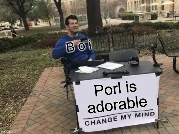 Ok I’ll try posting of me and b o i to help me feel better | B o i; Porl is adorable | image tagged in memes,change my mind | made w/ Imgflip meme maker