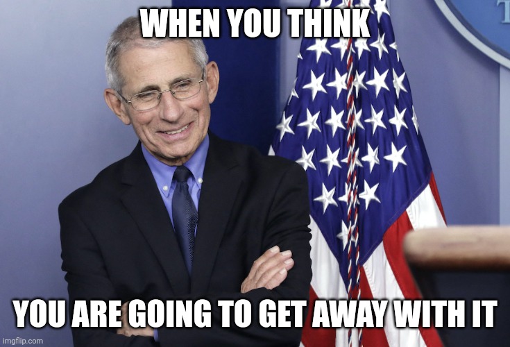 Dr. Anthony Fauci | WHEN YOU THINK; YOU ARE GOING TO GET AWAY WITH IT | image tagged in dr anthony fauci | made w/ Imgflip meme maker