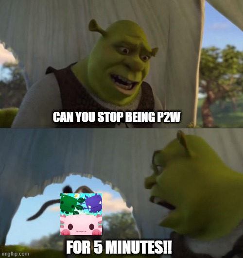 Pls nooo p2w | CAN YOU STOP BEING P2W; FOR 5 MINUTES!! | image tagged in memes | made w/ Imgflip meme maker