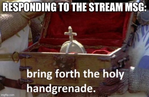 Monty python is flipping legendary | RESPONDING TO THE STREAM MSG: | image tagged in bring forth the holy hand grenade | made w/ Imgflip meme maker