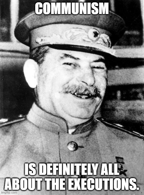 Stalin smile | COMMUNISM IS DEFINITELY ALL ABOUT THE EXECUTIONS. | image tagged in stalin smile | made w/ Imgflip meme maker