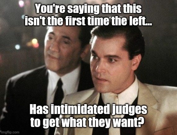 Not the first time. | You're saying that this isn't the first time the left... Has intimidated judges to get what they want? | image tagged in goodfellas serious | made w/ Imgflip meme maker