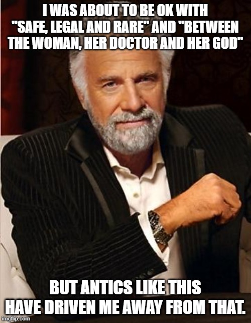 i don't always | I WAS ABOUT TO BE OK WITH "SAFE, LEGAL AND RARE" AND "BETWEEN THE WOMAN, HER DOCTOR AND HER GOD" BUT ANTICS LIKE THIS HAVE DRIVEN ME AWAY FR | image tagged in i don't always | made w/ Imgflip meme maker