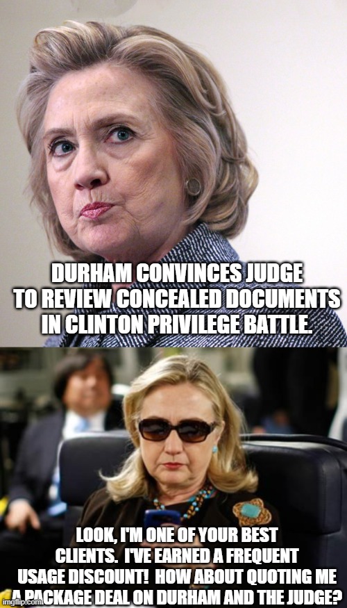 Considering how the Left has been acting lately, this is no longer necessarily fiction. | DURHAM CONVINCES JUDGE TO REVIEW CONCEALED DOCUMENTS IN CLINTON PRIVILEGE BATTLE. LOOK, I'M ONE OF YOUR BEST CLIENTS.  I'VE EARNED A FREQUENT USAGE DISCOUNT!  HOW ABOUT QUOTING ME A PACKAGE DEAL ON DURHAM AND THE JUDGE? | image tagged in hillary clinton pissed | made w/ Imgflip meme maker