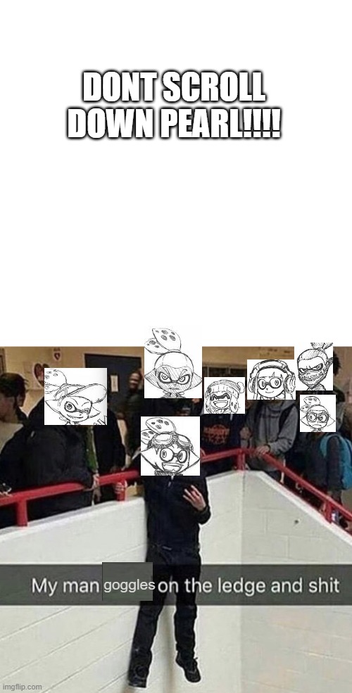 LMAOOOOO | DONT SCROLL DOWN PEARL!!!! goggles | made w/ Imgflip meme maker